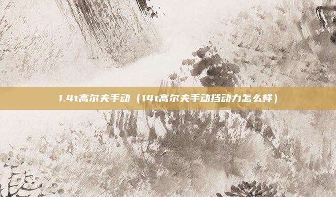 1.4t高尔夫手动（14t高尔夫手动挡动力怎么样）