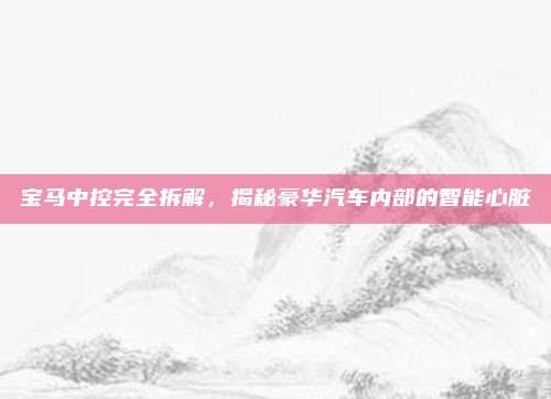 宝马中控完全拆解,揭秘豪华汽车内部的智能心脏