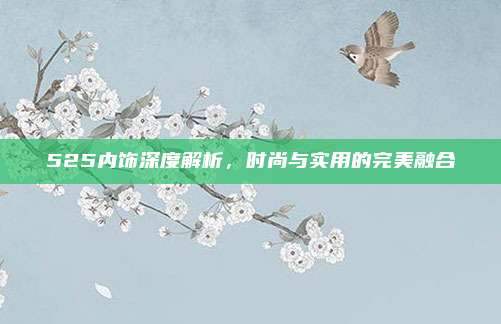 525内饰深度解析，时尚与实用的完美融合