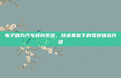 电子助力汽车转向系统，技术革新下的驾驶体验升级