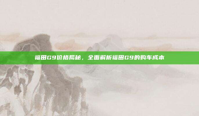福田G9价格揭秘，全面解析福田G9的购车成本