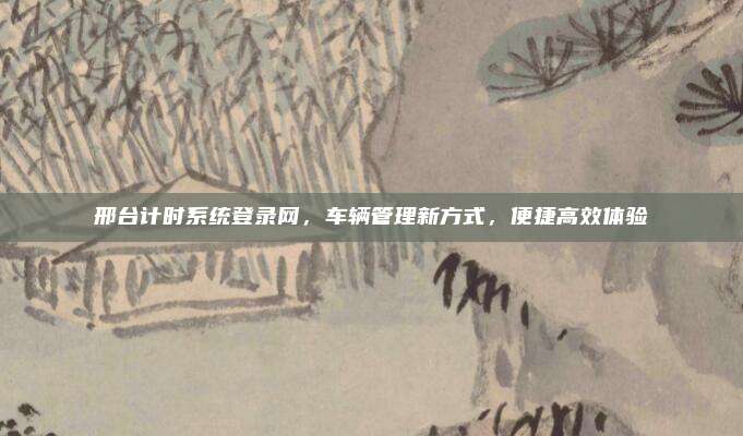 邢台计时系统登录网,车辆管理新方式,便捷高效体验