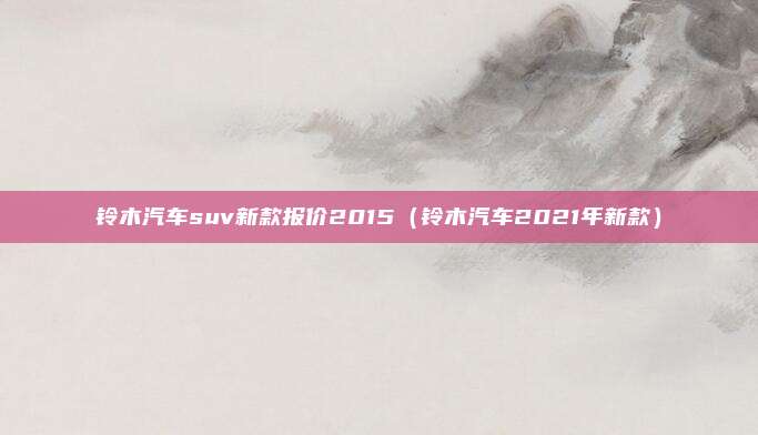 铃木汽车suv新款报价2015（铃木汽车2021年新款）