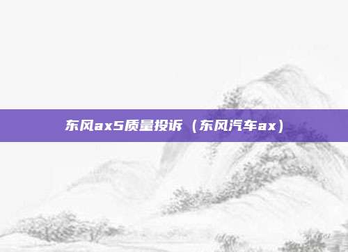 东风ax5质量投诉（东风汽车ax）