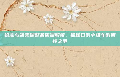 锐志与凯美瑞整备质量解析，揭秘日系中级车耐用性之争