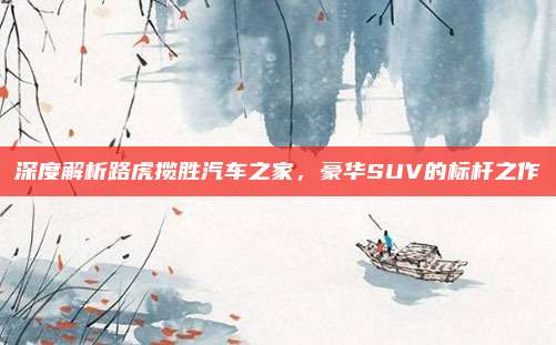 深度解析路虎揽胜汽车之家,豪华SUV的标杆之作
