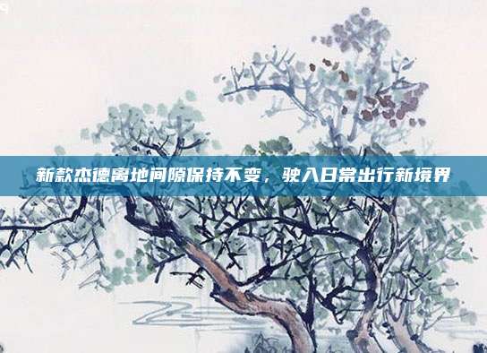 新款杰德离地间隙保持不变，驶入日常出行新境界