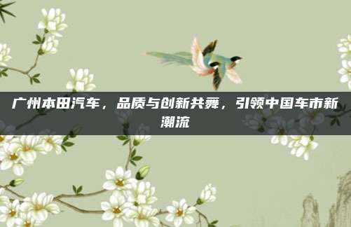 广州本田汽车，品质与创新共舞，引领中国车市新潮流