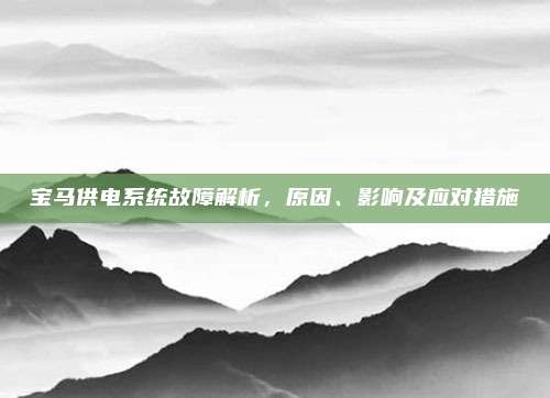 宝马供电系统故障解析,原因、影响及应对措施