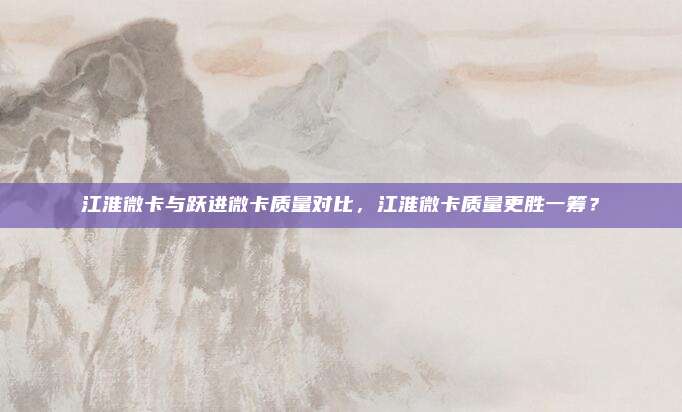 江淮微卡与跃进微卡质量对比，江淮微卡质量更胜一筹？
