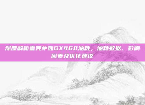 深度解析雷克萨斯GX460油耗，油耗数据、影响因素及优化建议