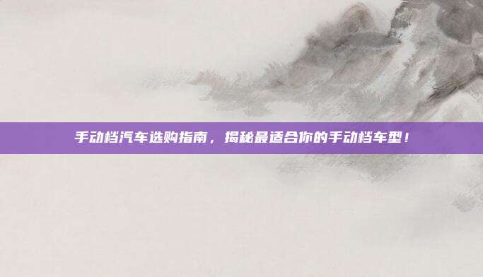 手动档汽车选购指南，揭秘最适合你的手动档车型！