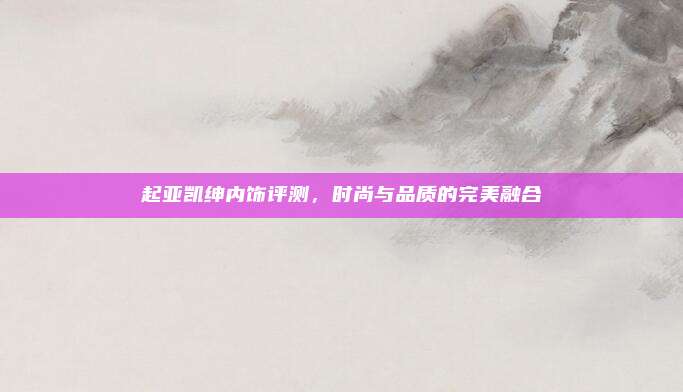 起亚凯绅内饰评测，时尚与品质的完美融合