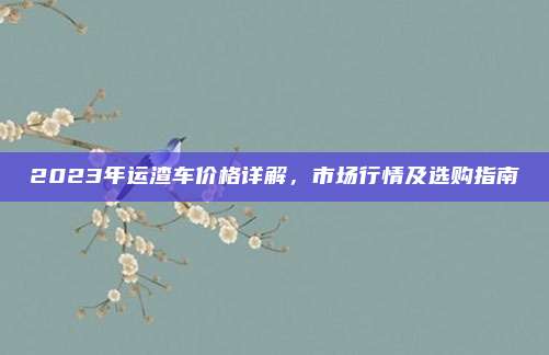 2023年运渣车价格详解,市场行情及选购指南