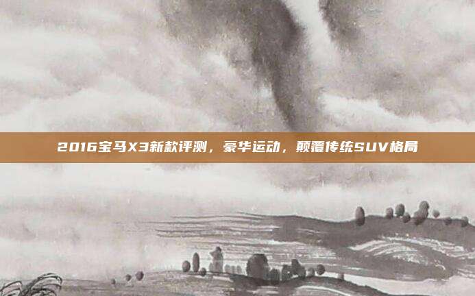 2016宝马X3新款评测,豪华运动,颠覆传统SUV格局