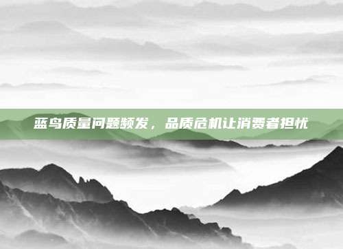 蓝鸟质量问题频发，品质危机让消费者担忧