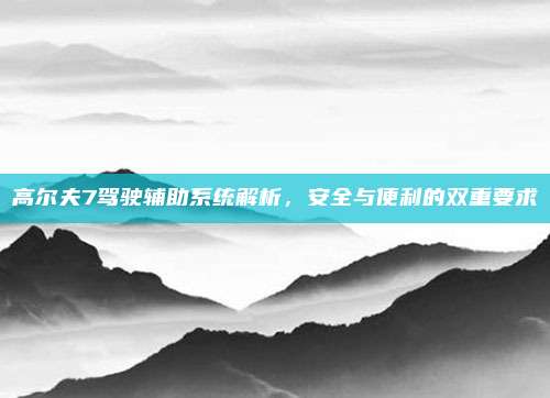 高尔夫7驾驶辅助系统解析,安全与便利的双重要求