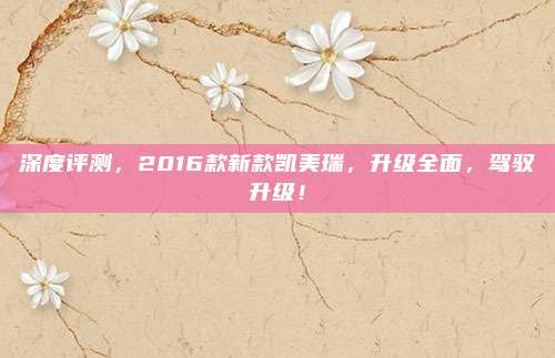深度评测，2016款新款凯美瑞，升级全面，驾驭升级！