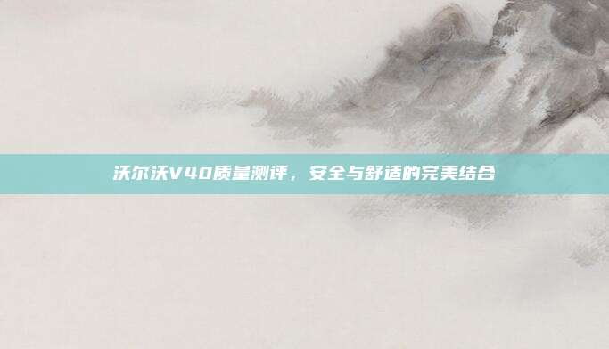 沃尔沃V40质量测评，安全与舒适的完美结合
