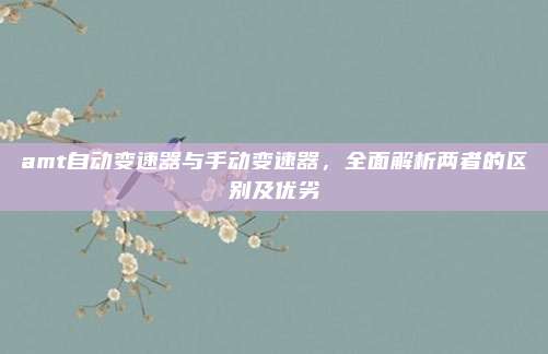 amt自动变速器与手动变速器，全面解析两者的区别及优劣