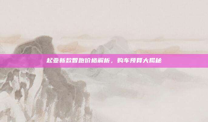 起亚新款智跑价格解析,购车预算大揭秘