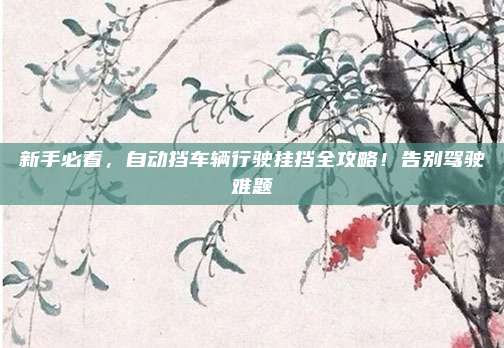 新手必看，自动挡车辆行驶挂挡全攻略！告别驾驶难题