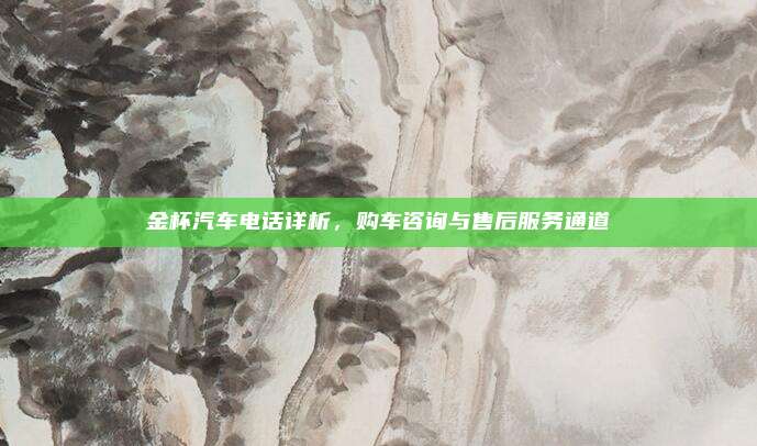 金杯汽车电话详析，购车咨询与售后服务通道