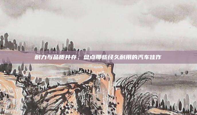 耐力与品质并存，盘点那些经久耐用的汽车佳作