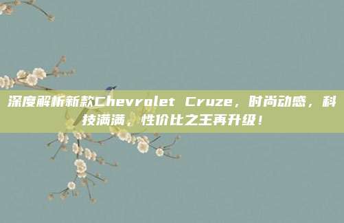 深度解析新款Chevrolet Cruze，时尚动感，科技满满，性价比之王再升级！