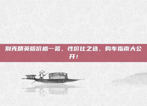 别克精英版价格一览，性价比之选，购车指南大公开！