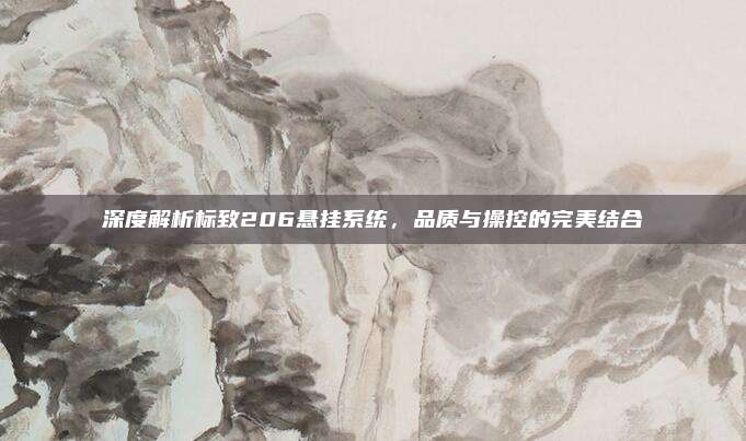 深度解析标致206悬挂系统，品质与操控的完美结合