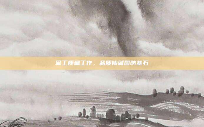 军工质量工作,品质铸就国防基石