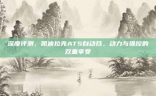 深度评测，凯迪拉克ATS自动挡，动力与操控的双重享受