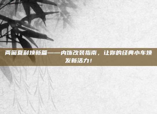 两厢夏利焕新篇——内饰改装指南，让你的经典小车焕发新活力！