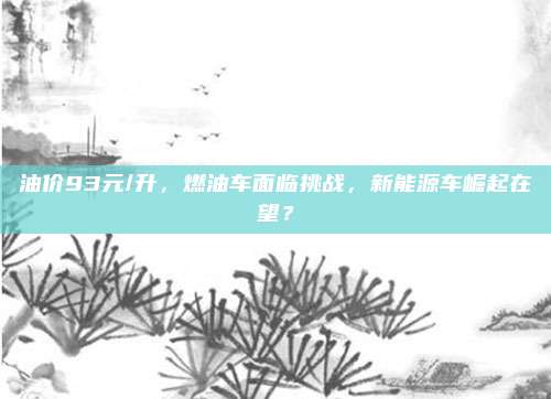 油价93元/升,燃油车面临挑战,新能源车崛起在望?