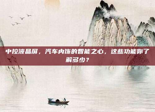 中控液晶屏,汽车内饰的智能之心,这些功能你了解多少?