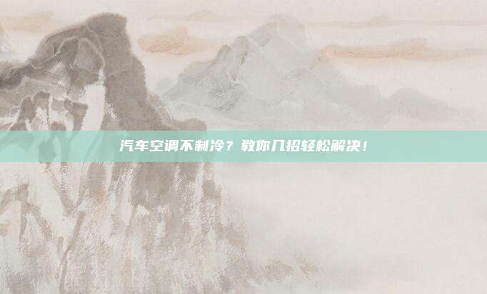 汽车空调不制冷？教你几招轻松解决！