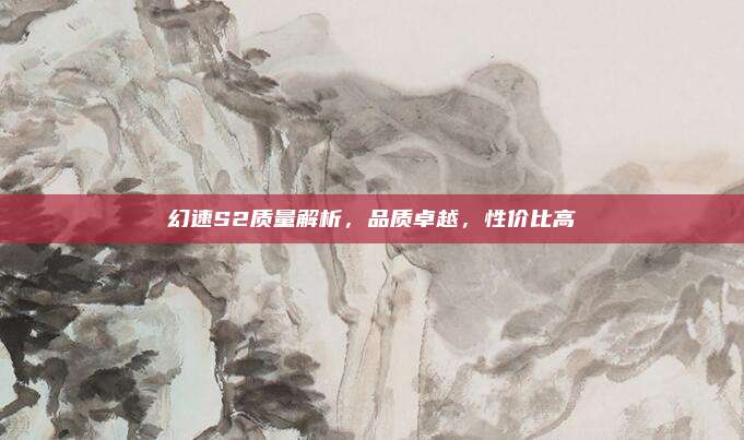 幻速S2质量解析,品质卓越,性价比高