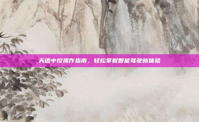 天语中控操作指南，轻松掌握智能驾驶新体验