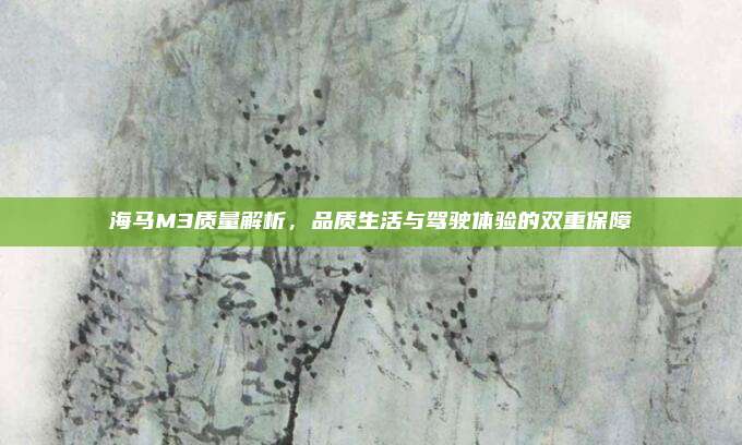 海马M3质量解析，品质生活与驾驶体验的双重保障
