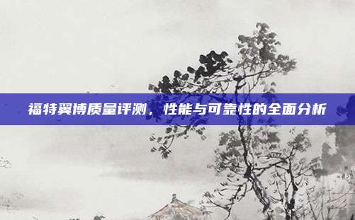 福特翼博质量评测,性能与可靠性的全面分析