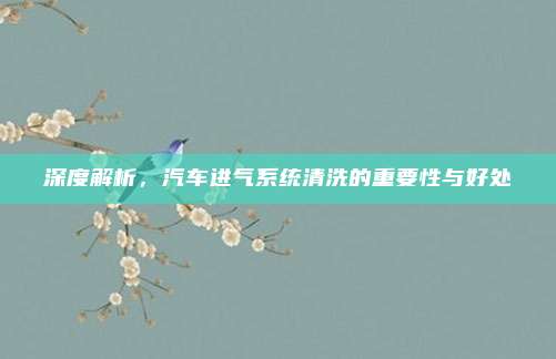 深度解析,汽车进气系统清洗的重要性与好处