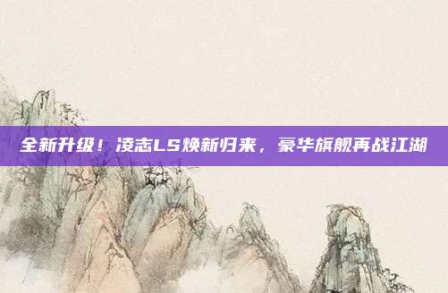 全新升级！凌志LS焕新归来，豪华旗舰再战江湖