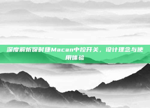 深度解析保时捷Macan中控开关，设计理念与使用体验