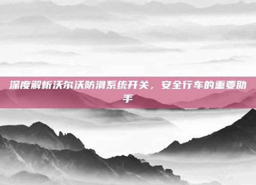 深度解析沃尔沃防滑系统开关,安全行车的重要助手