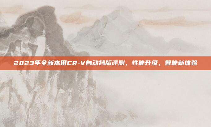 2023年全新本田CR-V自动挡版评测,性能升级,智能新体验