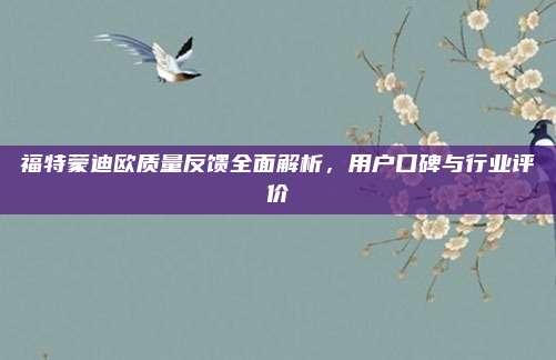 福特蒙迪欧质量反馈全面解析，用户口碑与行业评价