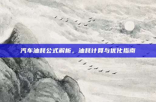 汽车油耗公式解析，油耗计算与优化指南
