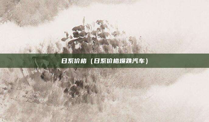 日系价格（日系价格爆跌汽车）