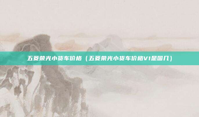 五菱荣光小货车价格（五菱荣光小货车价格V1是国几）